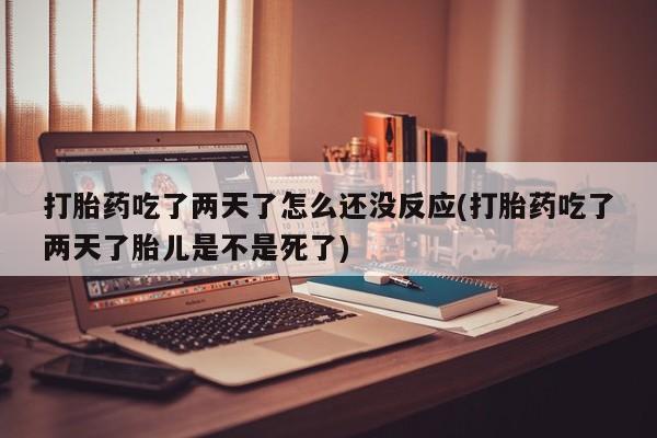 打胎药/堕胎药/流产药私人联系微信打胎药吃了两天了怎么还没反应(打胎药吃了两天了胎儿是不是死了)