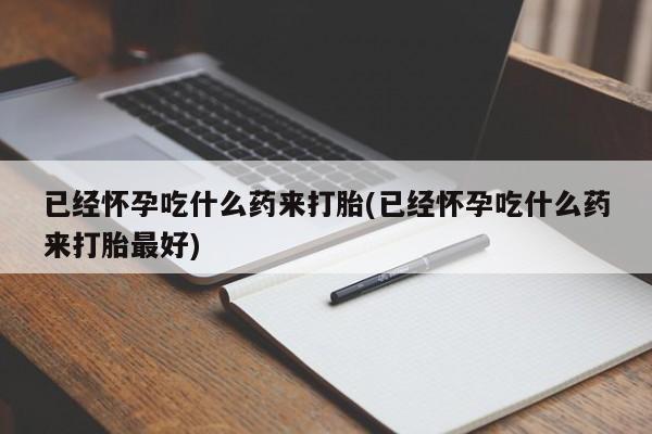 打胎药/堕胎药/流产药私人联系微信已经怀孕吃什么药来打胎(已经怀孕吃什么药来打胎最好)