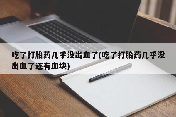 打胎药/堕胎药/流产药私人联系微信吃了打胎药几乎没出血了(吃了打胎药几乎没出血了还有血块)