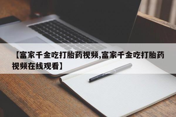 打胎药/堕胎药/流产药私人联系微信【富家千金吃打胎药视频,富家千金吃打胎药视频在线观看】