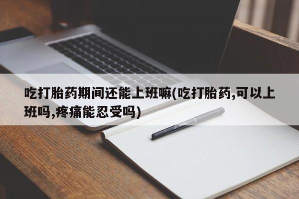 打胎药/堕胎药/流产药私人联系微信吃打胎药期间还能上班嘛(吃打胎药,可以上班吗,疼痛能忍受吗)