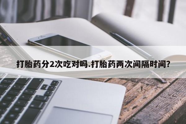 打胎药/堕胎药/流产药私人联系微信打胎药分2次吃对吗.打胎药两次间隔时间？