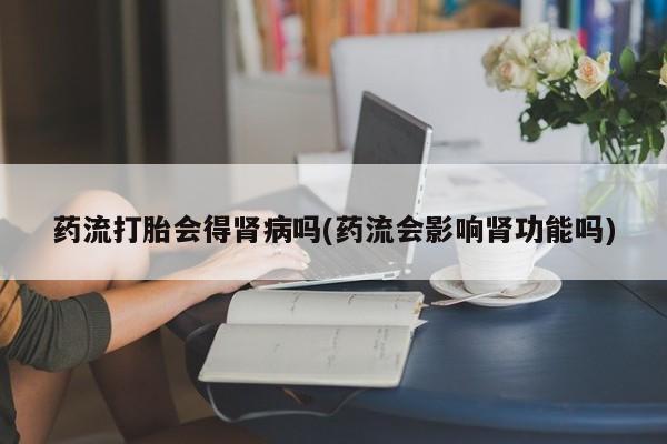 打胎药/堕胎药/流产药私人联系微信药流打胎会得肾病吗(药流会影响肾功能吗)