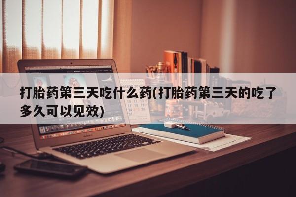 打胎药/堕胎药/流产药私人联系微信打胎药第三天吃什么药(打胎药第三天的吃了多久可以见效)