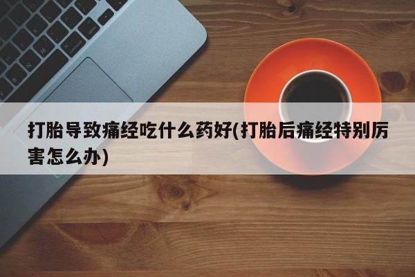 打胎药/堕胎药/流产药私人联系微信打胎导致痛经吃什么药好(打胎后痛经特别厉害怎么办)