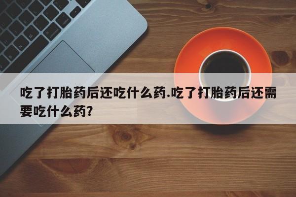 打胎药/堕胎药/流产药私人联系微信吃了打胎药后还吃什么药.吃了打胎药后还需要吃什么药？