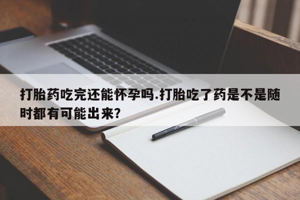 打胎药/堕胎药/流产药私人联系微信打胎药吃完还能怀孕吗.打胎吃了药是不是随时都有可能出来？