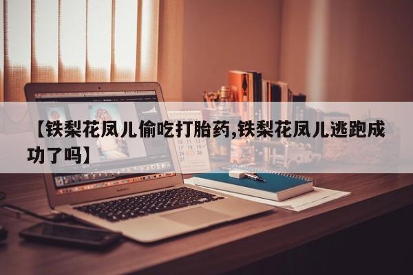 打胎药/堕胎药/流产药私人联系微信【铁梨花凤儿偷吃打胎药,铁梨花凤儿逃跑成功了吗】