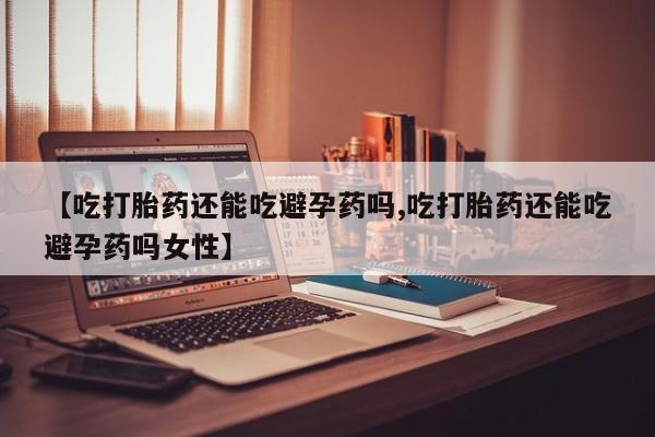 打胎药/堕胎药/流产药私人联系微信【吃打胎药还能吃避孕药吗,吃打胎药还能吃避孕药吗女性】