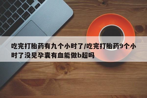 打胎药/堕胎药/流产药私人联系微信吃完打胎药有九个小时了/吃完打胎药9个小时了没见孕囊有血能做b超吗
