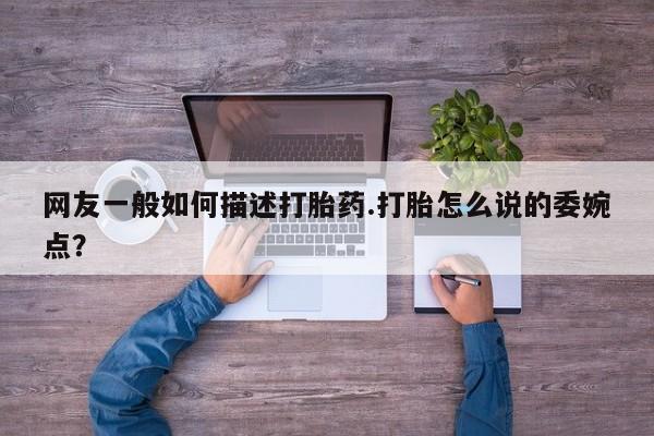 打胎药/堕胎药/流产药私人联系微信网友一般如何描述打胎药.打胎怎么说的委婉点？