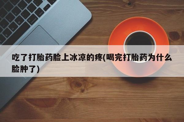 打胎药/堕胎药/流产药私人联系微信吃了打胎药脸上冰凉的疼(喝完打胎药为什么脸肿了)