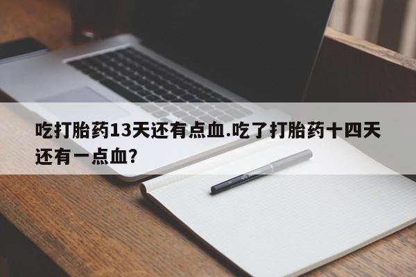 打胎药/堕胎药/流产药私人联系微信吃打胎药13天还有点血.吃了打胎药十四天还有一点血？