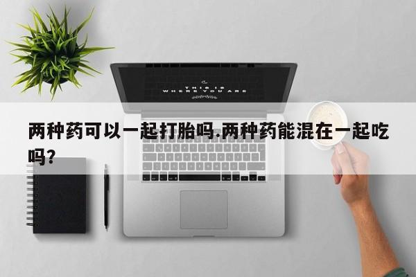 打胎药/堕胎药/流产药私人联系微信两种药可以一起打胎吗.两种药能混在一起吃吗？