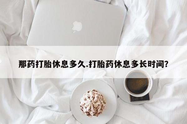 打胎药/堕胎药/流产药私人联系微信那药打胎休息多久.打胎药休息多长时间？