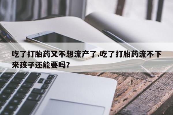打胎药/堕胎药/流产药私人联系微信吃了打胎药又不想流产了.吃了打胎药流不下来孩子还能要吗？