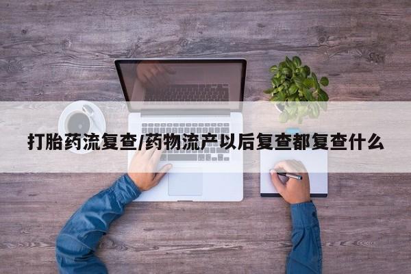 打胎药/堕胎药/流产药私人联系微信打胎药流复查/药物流产以后复查都复查什么