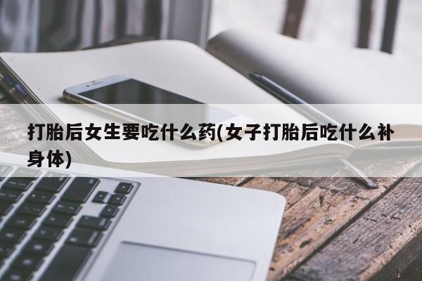 打胎药/堕胎药/流产药私人联系微信打胎后女生要吃什么药(女子打胎后吃什么补身体)