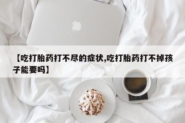 打胎药/堕胎药/流产药私人联系微信【吃打胎药打不尽的症状,吃打胎药打不掉孩子能要吗】