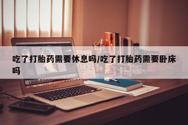 打胎药/堕胎药/流产药私人联系微信吃了打胎药需要休息吗/吃了打胎药需要卧床吗