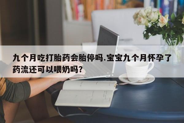 打胎药/堕胎药/流产药私人联系微信九个月吃打胎药会胎停吗.宝宝九个月怀孕了药流还可以喂奶吗？