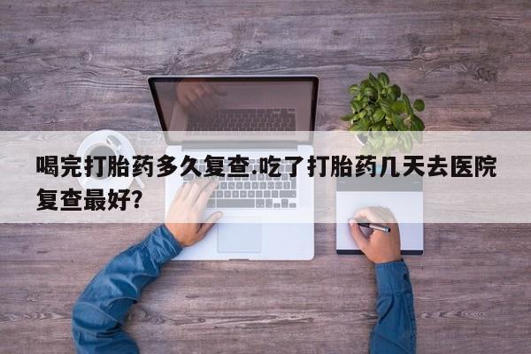 打胎药/堕胎药/流产药私人联系微信喝完打胎药多久复查.吃了打胎药几天去医院复查最好？