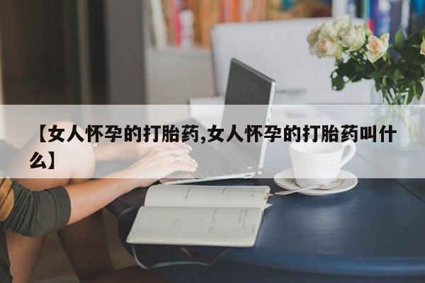 打胎药/堕胎药/流产药私人联系微信【女人怀孕的打胎药,女人怀孕的打胎药叫什么】
