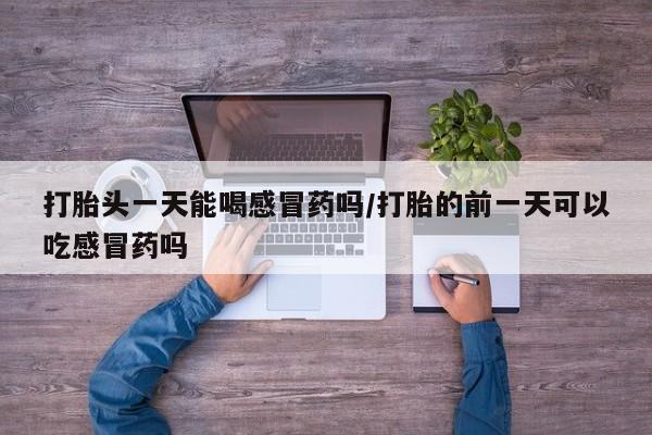 打胎药/堕胎药/流产药私人联系微信打胎头一天能喝感冒药吗/打胎的前一天可以吃感冒药吗
