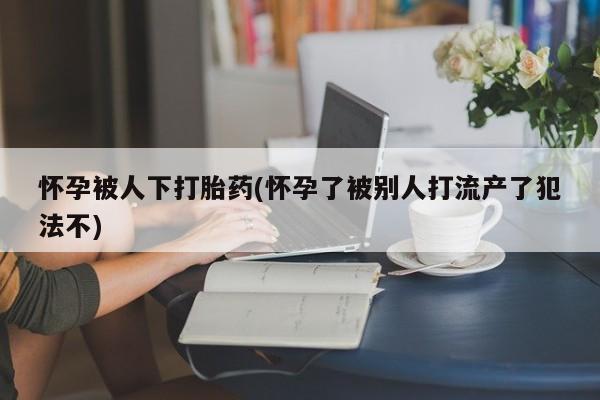 打胎药/堕胎药/流产药私人联系微信怀孕被人下打胎药(怀孕了被别人打流产了犯法不)