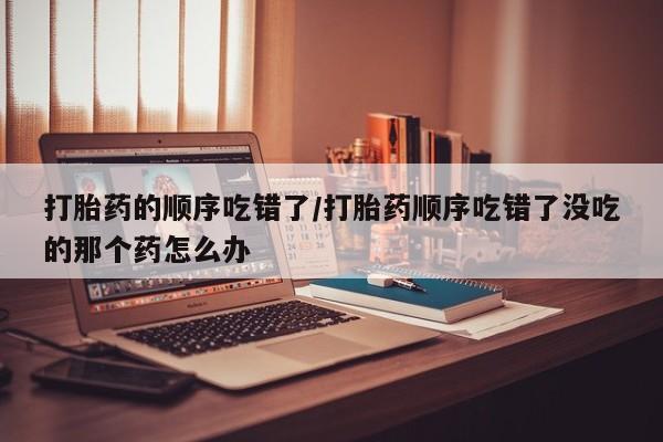 打胎药/堕胎药/流产药私人联系微信打胎药的顺序吃错了/打胎药顺序吃错了没吃的那个药怎么办