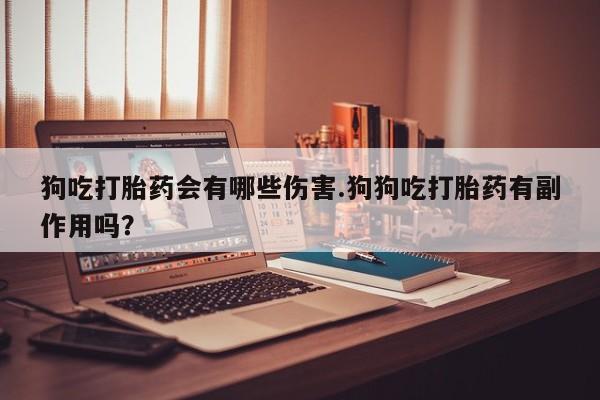 打胎药/堕胎药/流产药私人联系微信狗吃打胎药会有哪些伤害.狗狗吃打胎药有副作用吗？