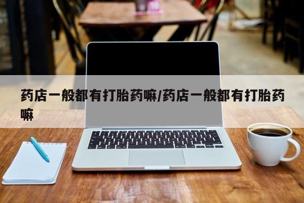 打胎药/堕胎药/流产药私人联系微信药店一般都有打胎药嘛/药店一般都有打胎药嘛