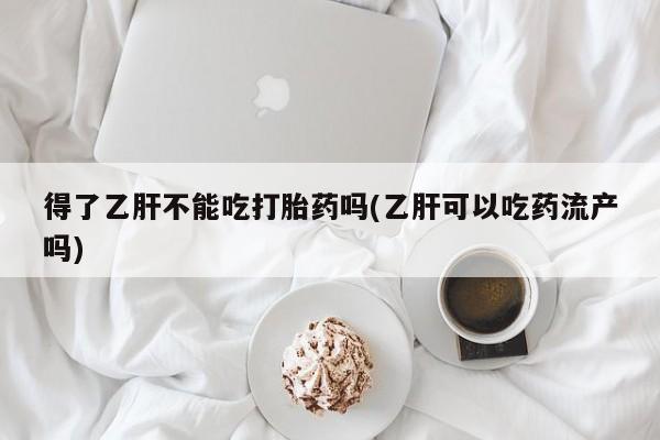 打胎药/堕胎药/流产药私人联系微信得了乙肝不能吃打胎药吗(乙肝可以吃药流产吗)