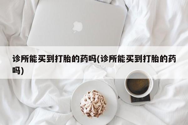 打胎药/堕胎药/流产药私人联系微信诊所能买到打胎的药吗(诊所能买到打胎的药吗)