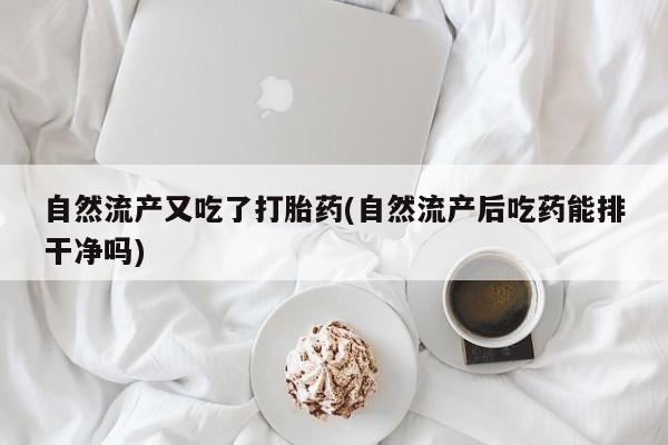 打胎药/堕胎药/流产药私人联系微信自然流产又吃了打胎药(自然流产后吃药能排干净吗)
