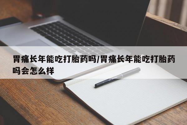 打胎药/堕胎药/流产药私人联系微信胃痛长年能吃打胎药吗/胃痛长年能吃打胎药吗会怎么样