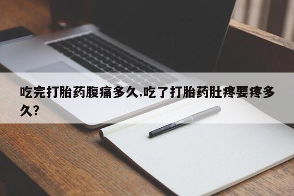 打胎药/堕胎药/流产药私人联系微信吃完打胎药腹痛多久.吃了打胎药肚疼要疼多久？