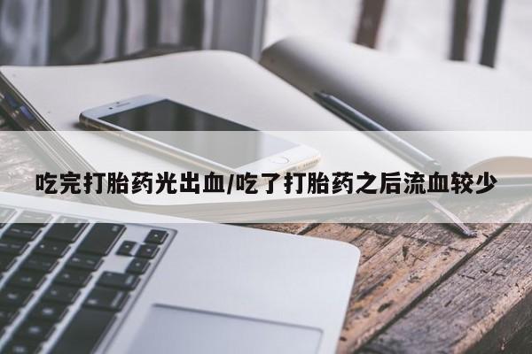 打胎药/堕胎药/流产药私人联系微信吃完打胎药光出血/吃了打胎药之后流血较少