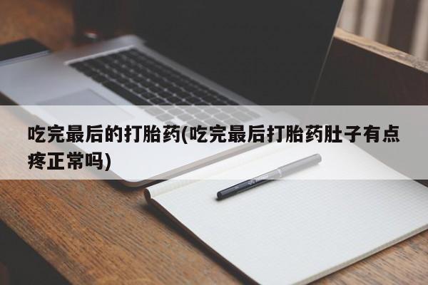 打胎药/堕胎药/流产药私人联系微信吃完最后的打胎药(吃完最后打胎药肚子有点疼正常吗)