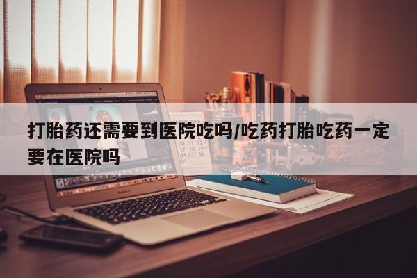 打胎药/堕胎药/流产药私人联系微信打胎药还需要到医院吃吗/吃药打胎吃药一定要在医院吗