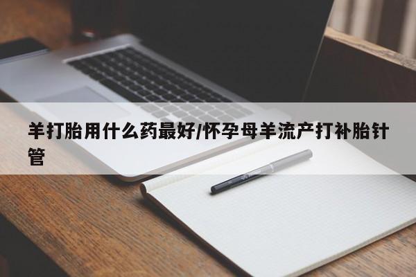 打胎药/堕胎药/流产药私人联系微信羊打胎用什么药最好/怀孕母羊流产打补胎针管