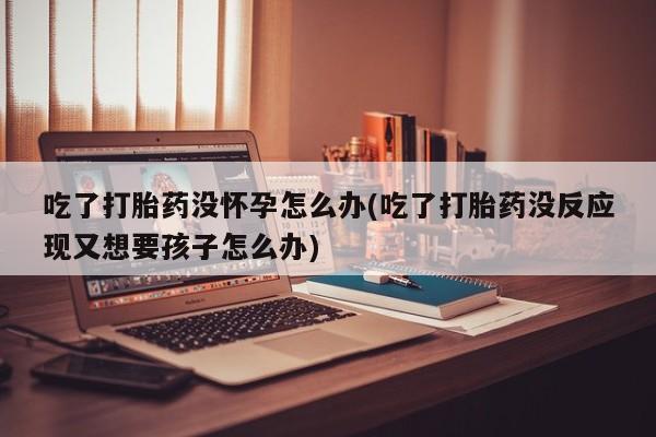 打胎药/堕胎药/流产药私人联系微信吃了打胎药没怀孕怎么办(吃了打胎药没反应现又想要孩子怎么办)