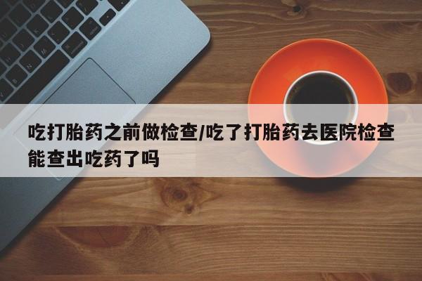 打胎药/堕胎药/流产药私人联系微信吃打胎药之前做检查/吃了打胎药去医院检查能查出吃药了吗