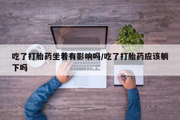 打胎药/堕胎药/流产药私人联系微信吃了打胎药坐着有影响吗/吃了打胎药应该躺下吗