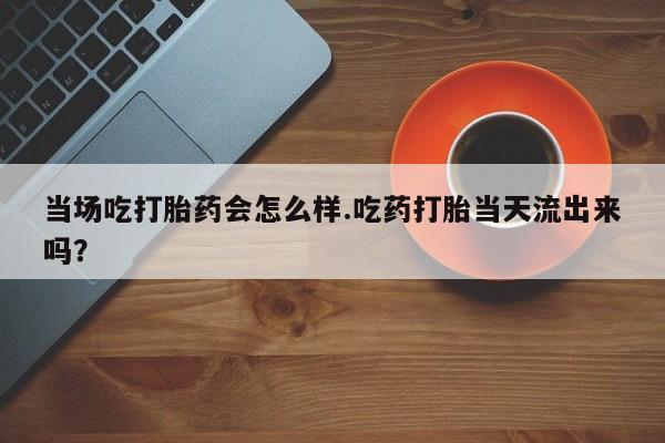 打胎药/堕胎药/流产药私人联系微信当场吃打胎药会怎么样.吃药打胎当天流出来吗？