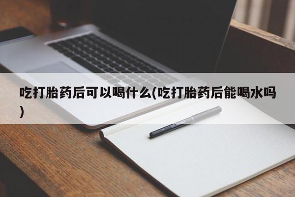 打胎药/堕胎药/流产药私人联系微信吃打胎药后可以喝什么(吃打胎药后能喝水吗)