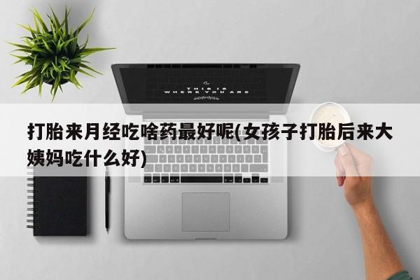 打胎药/堕胎药/流产药私人联系微信打胎来月经吃啥药最好呢(女孩子打胎后来大姨妈吃什么好)