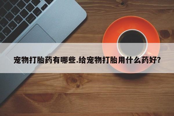 打胎药/堕胎药/流产药私人联系微信宠物打胎药有哪些.给宠物打胎用什么药好？