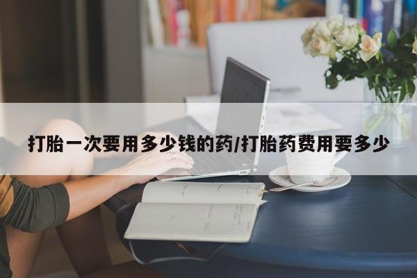 打胎药/堕胎药/流产药私人联系微信打胎一次要用多少钱的药/打胎药费用要多少