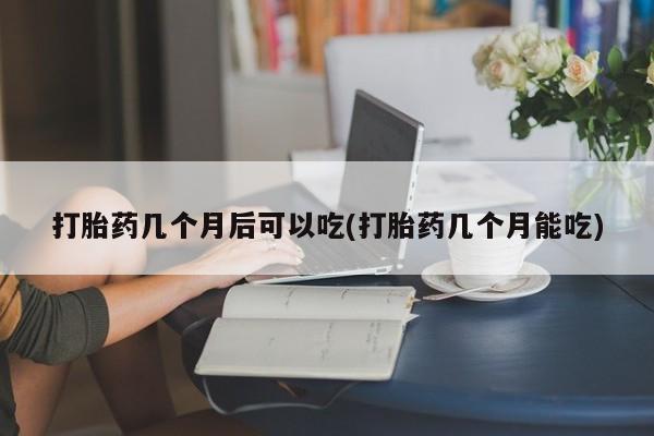 打胎药/堕胎药/流产药私人联系微信打胎药几个月后可以吃(打胎药几个月能吃)